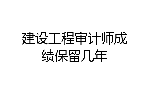 建设工程审计师成绩保留几年