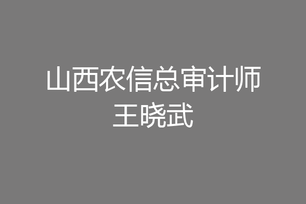 山西农信总审计师王晓武