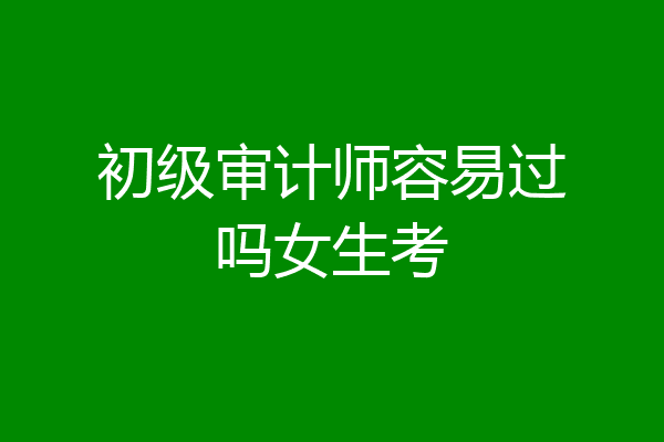 初级审计师容易过吗女生考