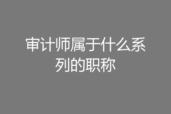 审计师属于什么系列的职称