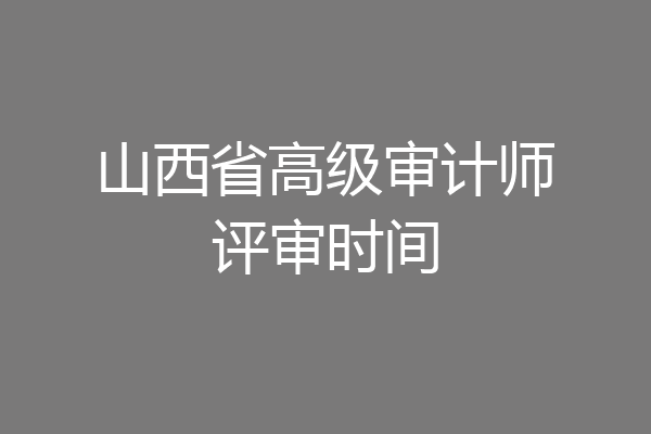 山西省高级审计师评审时间