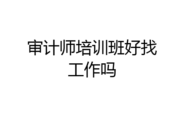 审计师培训班好找工作吗