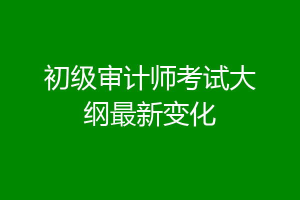 初级审计师考试大纲最新变化