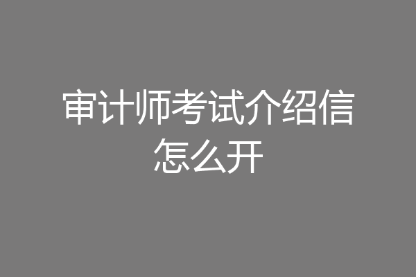 审计师考试介绍信怎么开