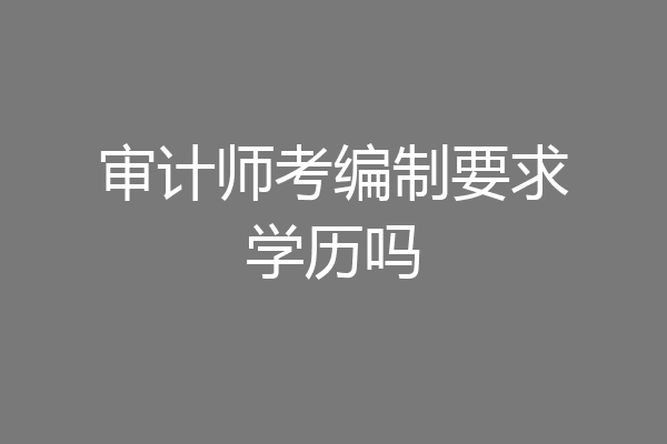 审计师考编制要求学历吗