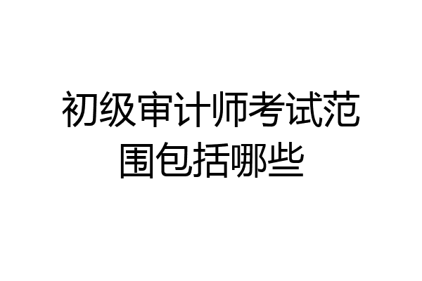 初级审计师考试范围包括哪些