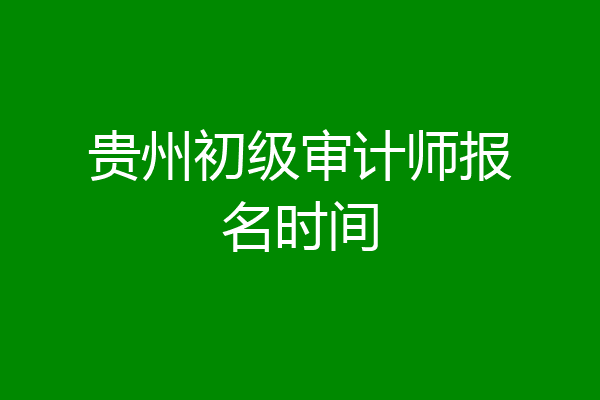 贵州初级审计师报名时间