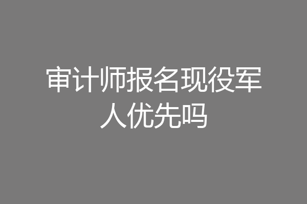 审计师报名现役军人优先吗