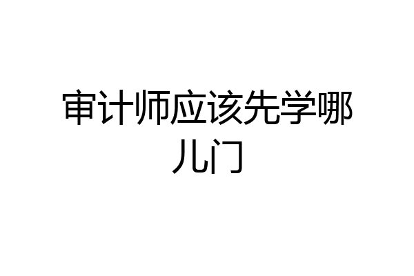 审计师应该先学哪儿门