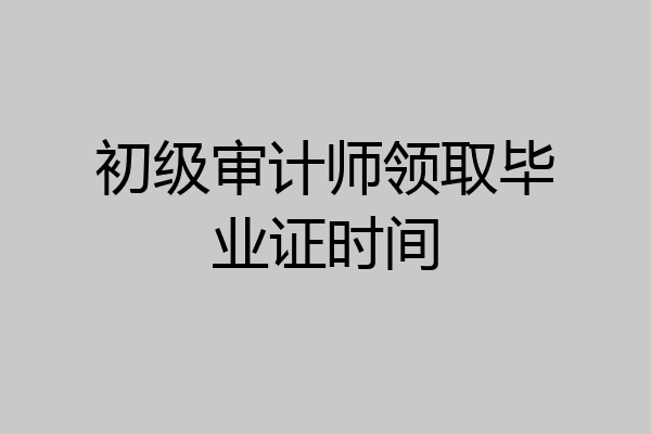 初级审计师领取毕业证时间
