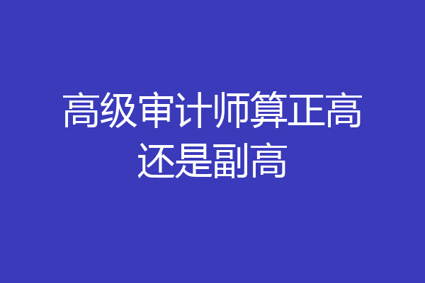 高级审计师算正高还是副高