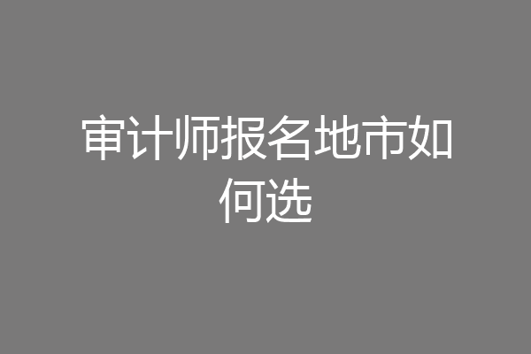 审计师报名地市如何选