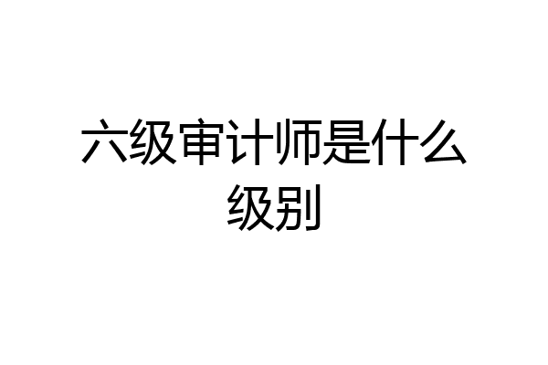 六级审计师是什么级别