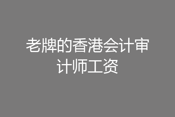 老牌的香港会计审计师工资