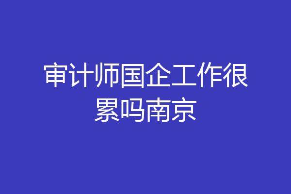 审计师国企工作很累吗南京