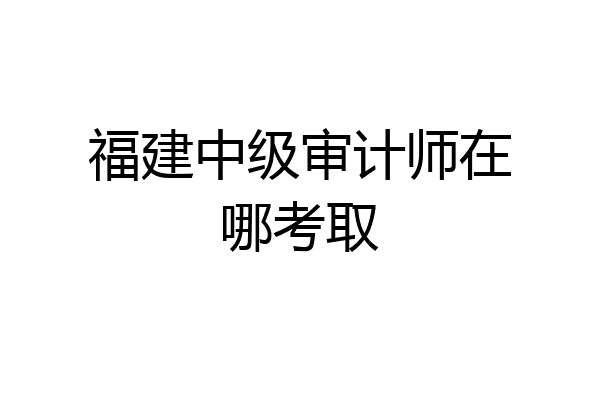 福建中级审计师在哪考取