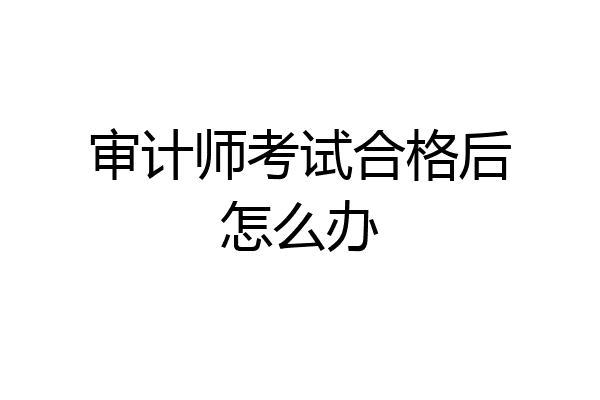 审计师考试合格后怎么办