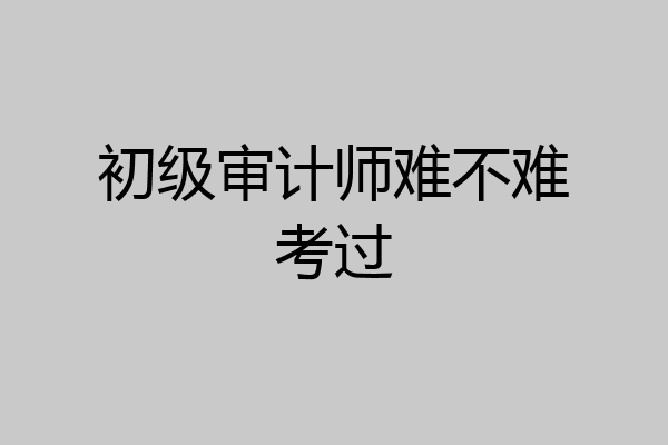 初级审计师难不难考过