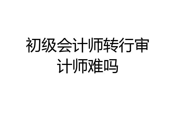 初级会计师转行审计师难吗