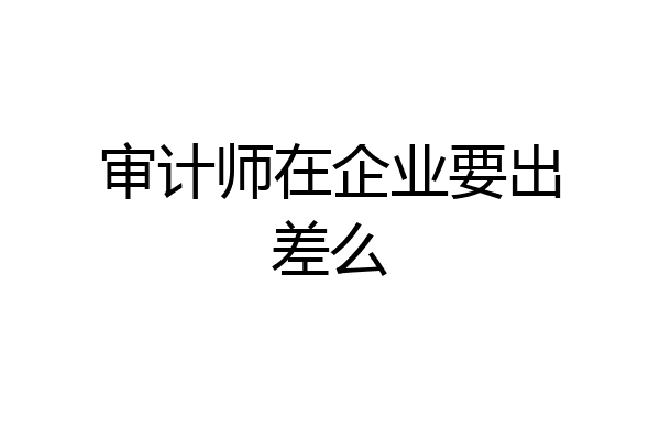 审计师在企业要出差么