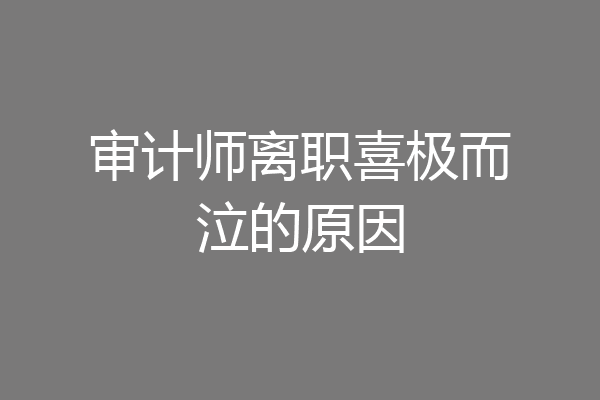 审计师离职喜极而泣的原因