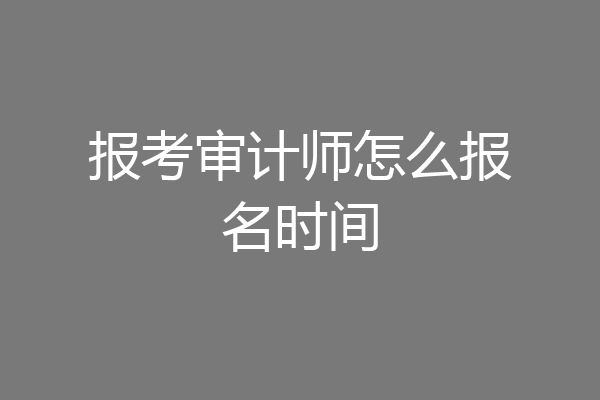 报考审计师怎么报名时间