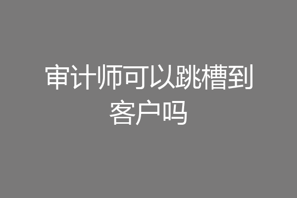 审计师可以跳槽到客户吗
