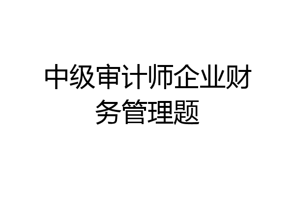 中级审计师企业财务管理题