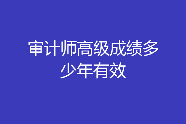 审计师高级成绩多少年有效