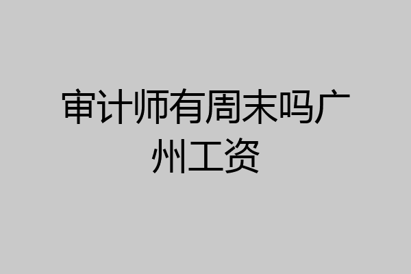 审计师有周末吗广州工资