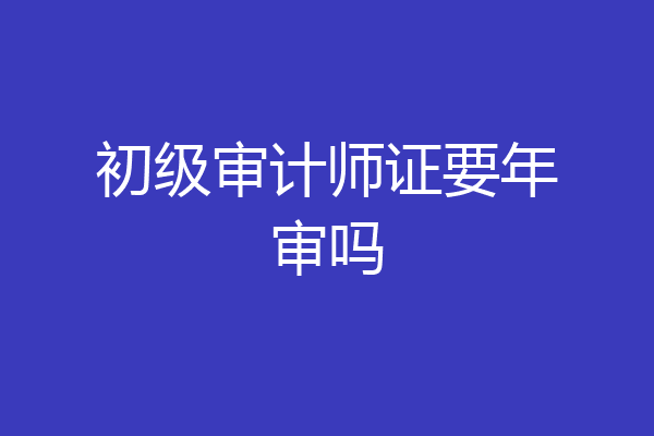 初级审计师证要年审吗