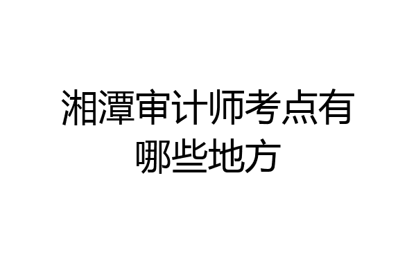 湘潭审计师考点有哪些地方