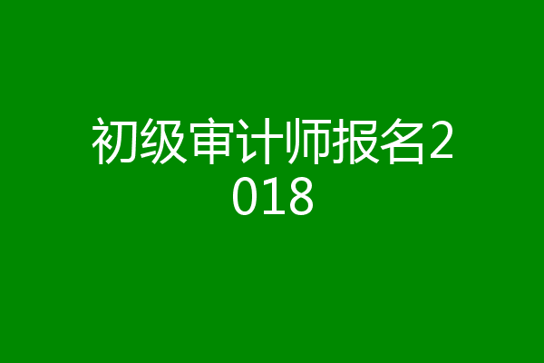 初级审计师报名2018