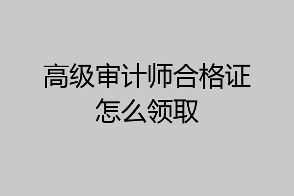 高级审计师合格证怎么领取