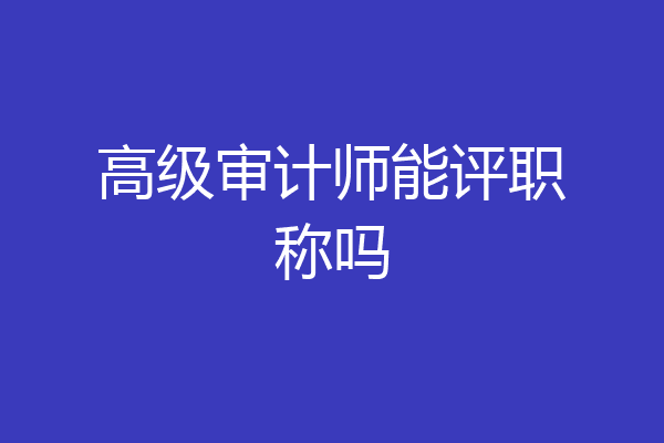 高级审计师能评职称吗