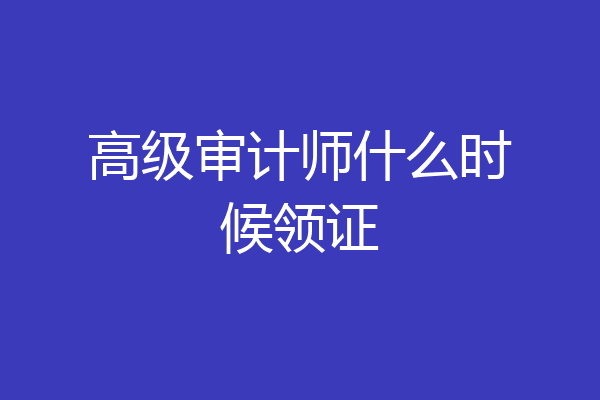 高级审计师什么时候领证