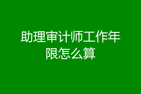 助理审计师工作年限怎么算