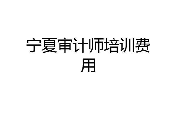 宁夏审计师培训费用