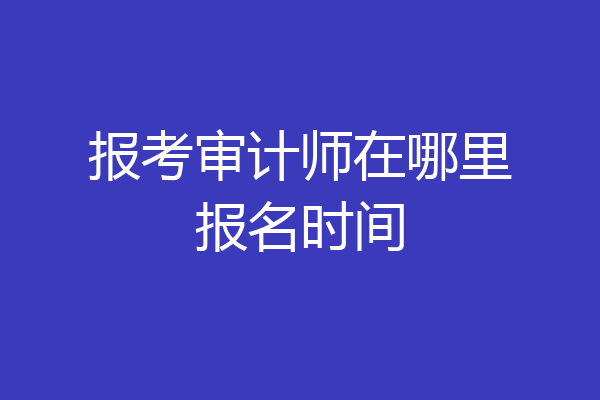 报考审计师在哪里报名时间