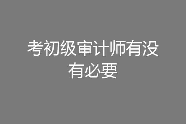 考初级审计师有没有必要