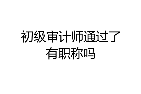 初级审计师通过了有职称吗