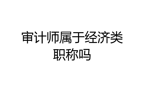 审计师属于经济类职称吗