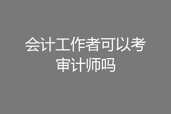 会计工作者可以考审计师吗