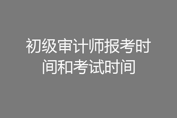 初级审计师报考时间和考试时间