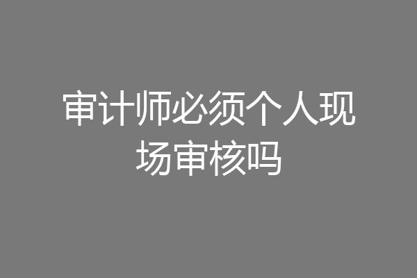 审计师必须个人现场审核吗