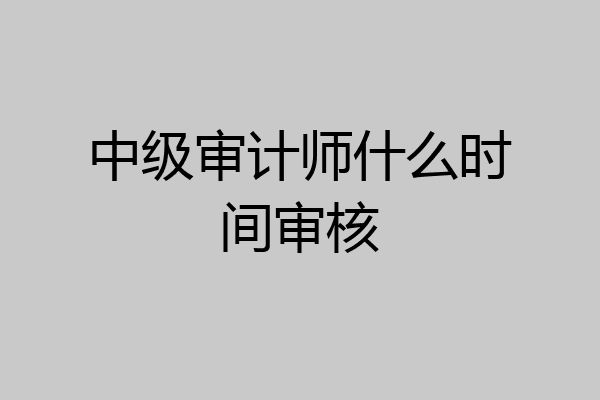 中级审计师什么时间审核