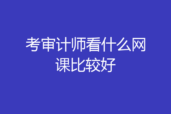 考审计师看什么网课比较好