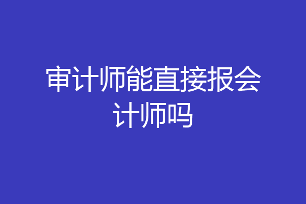 审计师能直接报会计师吗