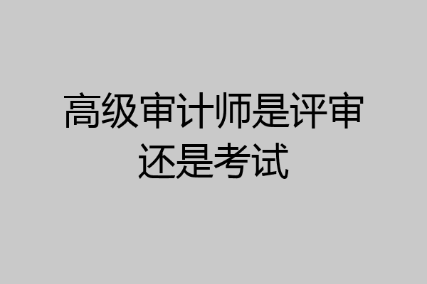 高级审计师是评审还是考试