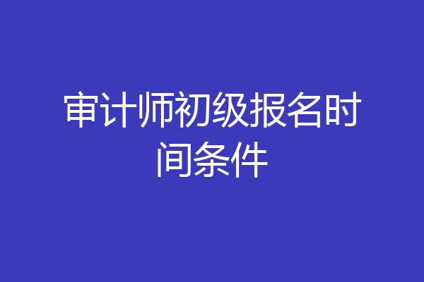 审计师初级报名时间条件